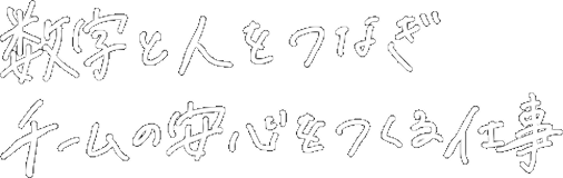 数字と人をつなぎ
チームの安心をつくる仕事