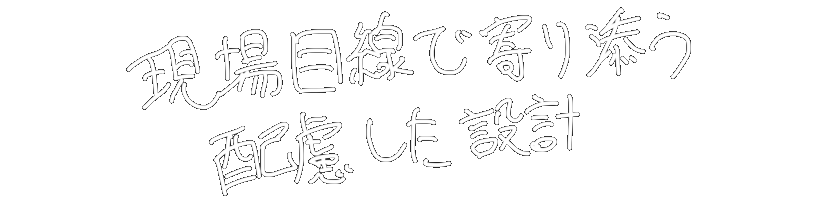 現場目線で寄り添う
配慮した設計