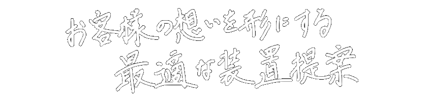 お客様の想いを形にする
最適な装置提案